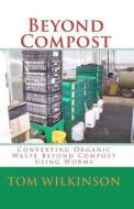 Beyond Compost: Converting Organic Waste Beyond Compost Using Worms di Tom Wilkinson edito da Createspace