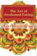 The Art of Awakened Eating: 74 Nourishing Recipes and a Guide to Transforming Your Relationship with Food di Jennifer Lynn Sisoian edito da Createspace Independent Publishing Platform