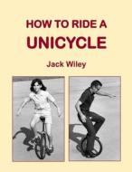 How to Ride a Unicycle di Jack Wiley edito da Createspace