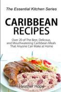 Caribbean Recipes: Over 20 of the Best, Delicious, and Mouthwatering Caribbean Meals That Anyone Can Make at Home di Heather Hope edito da Createspace