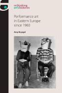 Performance Art in Eastern Europe Since 1960 di Amy Bryzgel edito da MANCHESTER UNIV PR