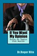 If You Want My Opinion: Essay on Topics That Matter di Dr Roger W. Hite edito da Createspace Independent Publishing Platform