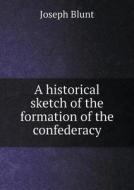 A Historical Sketch Of The Formation Of The Confederacy di Joseph Blunt edito da Book On Demand Ltd.