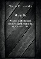 Mongolia Volume 1. The Tangut Country, And The Solitudes Of Northern Tibet di Nikolai Przhevalsky, E Delmar Morgan edito da Book On Demand Ltd.