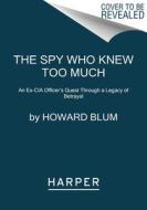 The Spy Who Knew Too Much: An Ex-CIA Officer's Quest Through a Legacy of Betrayal di Howard Blum edito da HARPERCOLLINS