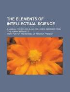 The Elements Of Intellectual Science; A Manual For Schools And Colleges. Abridged From "the Human Intellect". di Noah Porter edito da General Books Llc