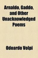 Arnaldo, Gaddo, And Other Unacknowledged Poems di Odoardo Volpi edito da General Books Llc