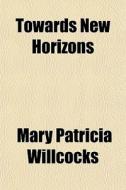 Towards New Horizons di Mary Patricia Willcocks edito da General Books Llc