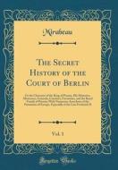 The Secret History of the Court of Berlin, Vol. 1: Or the Character of the King of Prussia, His Ministers, Mistresses, Generals, Courtiers, Favourites di Mirabeau Mirabeau edito da Forgotten Books