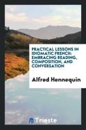 Practical Lessons in Idiomatic French: Embracing Reading, Composition, and Conversation di Alfred Hennequin edito da LIGHTNING SOURCE INC