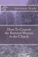 How To Counsel the Battered Woman in the Church di Adrianne Denise Brady edito da LIGHTNING SOURCE INC