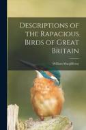 Descriptions of the Rapacious Birds of Great Britain di William Macgillivray edito da LEGARE STREET PR