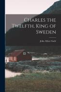 Charles the Twelfth, King of Sweden di John Allyne Gade edito da LEGARE STREET PR