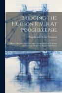 Bridging The Hudson River At Poughkeepsie: Officers, Directors And Committees. Estimate Of Cost, Expenses And Earnings. Prospectus, Report And Charter di Poughkeepsie Bridge Company edito da LEGARE STREET PR