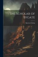 The Scholar of Bygate di Algernon Gissing edito da LEGARE STREET PR