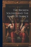 The Broken Soldier And The Maid Of France di Henry Van Dyke edito da LEGARE STREET PR