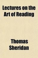 Lectures On The Art Of Reading di Thomas Sheridan edito da General Books