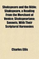 Shakspeare And The Bible; Shakspeare, A Reading From The Merchant Of Venice; Shakspeariana; Sonnets, With Their Scriptural Harmonies di Charles Ellis edito da General Books Llc