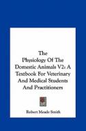 The Physiology of the Domestic Animals V2: A Textbook for Veterinary and Medical Students and Practitioners di Robert Meade Smith edito da Kessinger Publishing