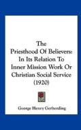 The Priesthood of Believers: In Its Relation to Inner Mission Work or Christian Social Service (1920) di George Henry Gerberding edito da Kessinger Publishing