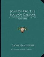 Joan of Arc, the Maid of Orleans: A Historical Romance in Two Acts (1882) di Thomas James Serle edito da Kessinger Publishing