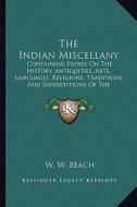 The Indian Miscellany the Indian Miscellany: Containing Papers on the History, Antiquities, Arts, Languagcontaining Papers on the History, Antiquities di W. W. Beach edito da Kessinger Publishing