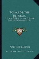 Towards the Republic: A Study of New Ireland's Social and Political Aims (1918) di Aodh De Blacam edito da Kessinger Publishing