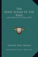The Spirit Scenes of the Bible: And the Life to Come (1877) di Arthur Riky Hogan edito da Kessinger Publishing