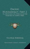 Daglig Huusandagt, Part 2: Til Oplysning Og Opbyggelse for Troende Og Dobte (1860) di Vilhelm Birkedal edito da Kessinger Publishing