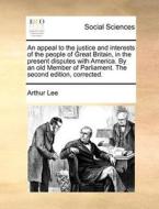 An Appeal To The Justice And Interests Of The People Of Great Britain, In The Present Disputes With America. By An Old Member Of Parliament. The Secon di Arthur Lee edito da Gale Ecco, Print Editions