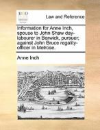 Information For Anne Inch, Spouse To John Shaw Day-labourer In Berwick, Pursuer; Against John Bruce Regality-officer In Melrose. di Anne Inch edito da Gale Ecco, Print Editions