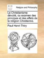 Le Christianisme Dvoil, Ou Examen Des Principes Et Des Effets De La Relig On Chretienne. di Paul Henri Thiry edito da Gale Ecco, Print Editions