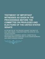 Testimony of Important Witnesses as Given in the Proceedings Before the Committee on Privileges and Elections of the United States Senate; In the Matt di United States Elections edito da Rarebooksclub.com