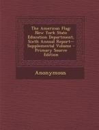 The American Flag: New York State Education Department, Sixth Annual Report--Supplemental Volume di Anonymous edito da Nabu Press