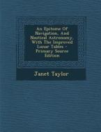 An Epitome of Navigation, and Nautical Astronomy, with the Improved Lunar Tables - Primary Source Edition di Janet Taylor edito da Nabu Press