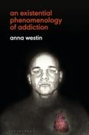An Existential Phenomenology of Addiction di Anna Westin edito da BLOOMSBURY ACADEMIC