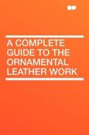 A Complete Guide to the Ornamental Leather Work edito da HardPress Publishing