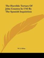 The Horrible Torture of John Coustos in 1743 by the Spanish Inquisition di W. G. Sibley edito da Kessinger Publishing