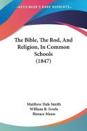 The Bible, The Rod, And Religion, In Common Schools (1847) di Matthew Hale Smith, William B. Fowle, Horace Mann edito da Kessinger Publishing Co