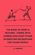 The Book of Sport & Pastimes - Homes, Pets, Hobbies and Many Other Interesting Recreations for Young People di J. K. Benson edito da Dabney Press