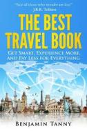 The Best Travel Book: Get Smart, Experience More, and Pay Less for Everything di MR Benjamin Tanny edito da Createspace