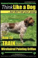 Wirehaired Pointing Griffon, Wirehaired Pointing Griffon Training Think Like a Dog But Don't Eat Your Poop! Wirehaired Pointing Griffon Breed Expert T di Paul Allen Pearce, MR Paul Allen Pearce edito da Createspace
