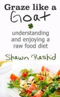 Graze Like a Goat: Understandinunderstanding and Enjoying a Raw Food Dietg and Enjoying a Raw Food Diet di Shawn Rashid edito da Createspace