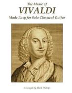 The Music of Vivaldi Made Easy for Solo Classical Guitar di Antonio Vivaldi, Mark Phillips edito da Createspace