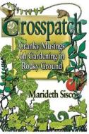 Crosspatch: Cranky Musings on Gardening in Rocky Ground di Marideth Sisco edito da Createspace
