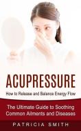 ACUPRESSURE: HOW TO RELEASE AND BALANCE di PATRICIA SMITH edito da LIGHTNING SOURCE UK LTD