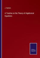 A Treatise on the Theory of Algebraical Equations di J. Hymers edito da Salzwasser-Verlag