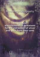 On Two New Electrochemical Processes For The Extraction Of Silver And Gold From Their Ores di Mooshegh Vaygouny edito da Book On Demand Ltd.