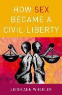 How Sex Became a Civil Liberty di Leigh Ann Wheeler edito da OXFORD UNIV PR