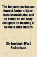 The Temperance Lesson Book; A Series Of Short Lessons On Alcohol And Its Action On The Body. Designed For Reading In Schools And Families di Benjamin Ward Richardson, Sir Benjamin Ward Richardson edito da General Books Llc